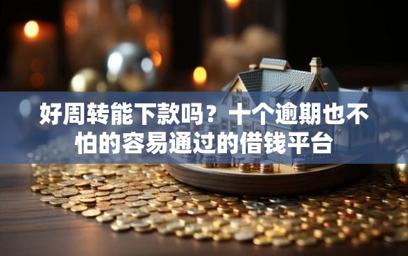 好周转能下款吗？十个逾期也不怕的容易通过的借钱平台