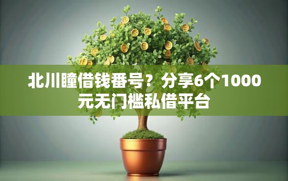 北川瞳借钱番号？分享6个1000元无门槛私借平台