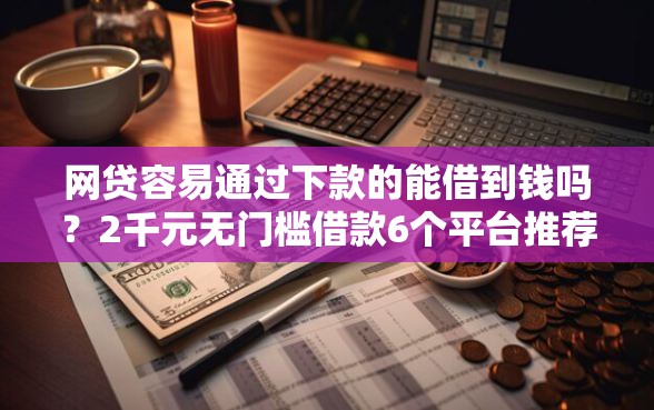 网贷容易通过下款的能借到钱吗？2千元无门槛借款6个平台推荐