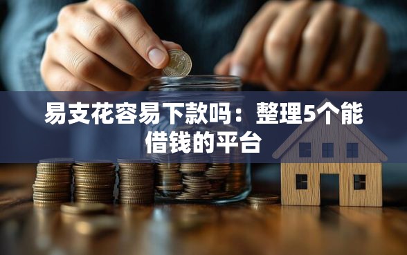 易支花容易下款吗：整理5个能借钱的平台