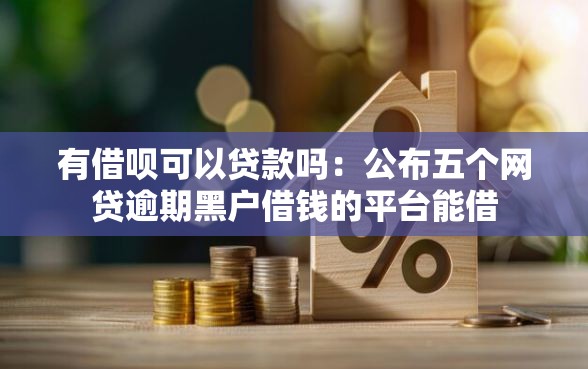 有借呗可以贷款吗：公布五个网贷逾期黑户借钱的平台能借