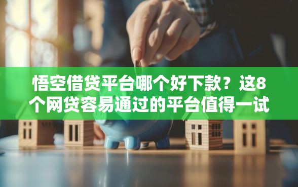 悟空借贷平台哪个好下款？这8个网贷容易通过的平台值得一试