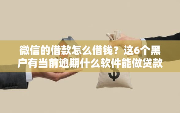 微信的借款怎么借钱？这6个黑户有当前逾期什么软件能做贷款值得一试