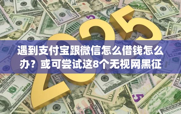 遇到支付宝跟微信怎么借钱怎么办？或可尝试这8个无视网黑征信黑3万贷款秒款app名单