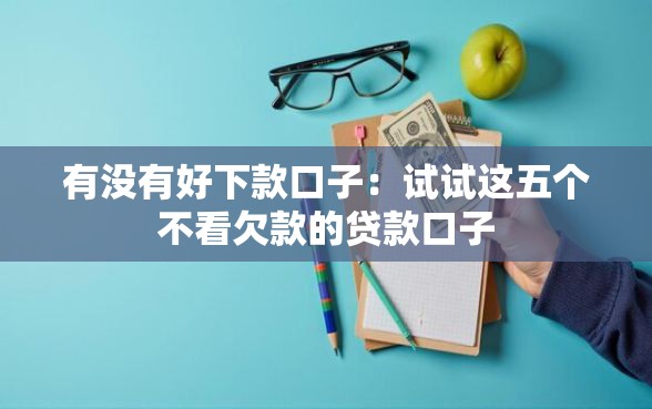 有没有好下款口子：试试这五个不看欠款的贷款口子