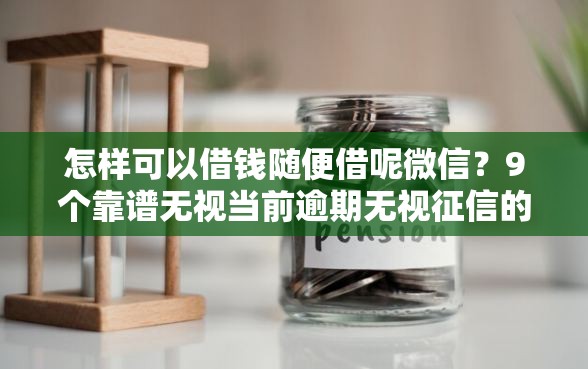 怎样可以借钱随便借呢微信？9个靠谱无视当前逾期无视征信的借款口子推荐