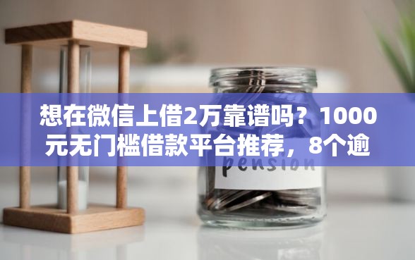 想在微信上借2万靠谱吗?1000元无门槛借款平台推荐,8个逾期了在平台可以借到钱盘点 想在微信上借2万靠谱吗?1000元无门槛借款平台推荐,8个逾期了在平台可以借到钱盘点