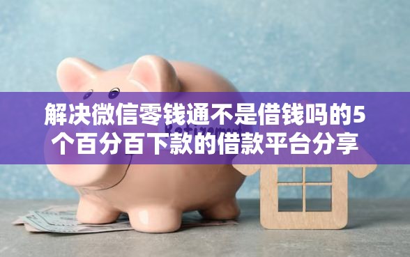 解决微信零钱通不是借钱吗的5个百分百下款的借款平台分享