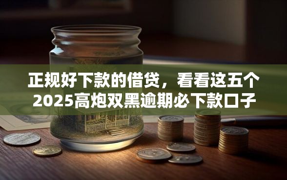 正规好下款的借贷，看看这五个2025高炮双黑逾期必下款口子