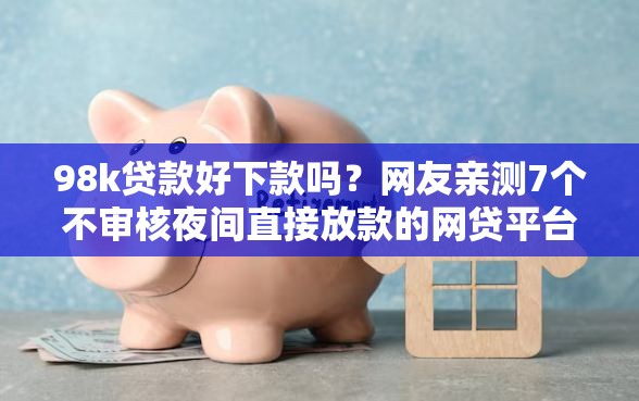 98k贷款好下款吗？网友亲测7个不审核夜间直接放款的网贷平台盘点