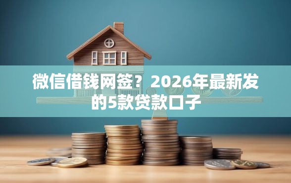 微信借钱网签？2026年最新发的5款贷款口子