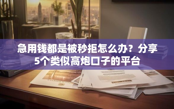 急用钱都是被秒拒怎么办？分享5个类似高炮口子的平台
