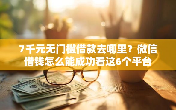 7千元无门槛借款去哪里？微信借钱怎么能成功看这6个平台