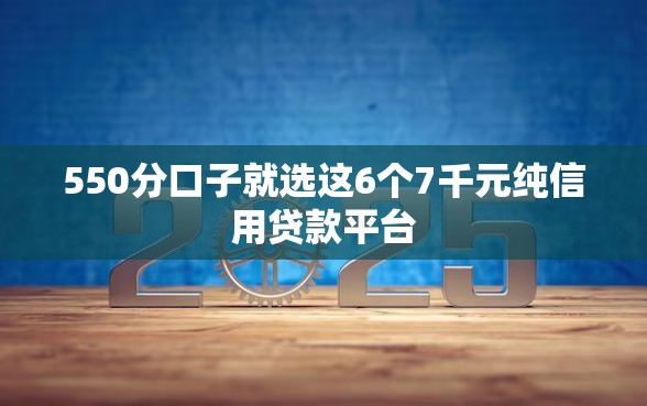 550分口子就选这6个7千元纯信用贷款平台