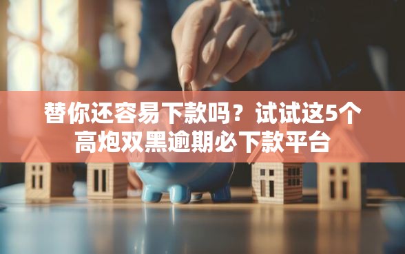 替你还容易下款吗？试试这5个高炮双黑逾期必下款平台