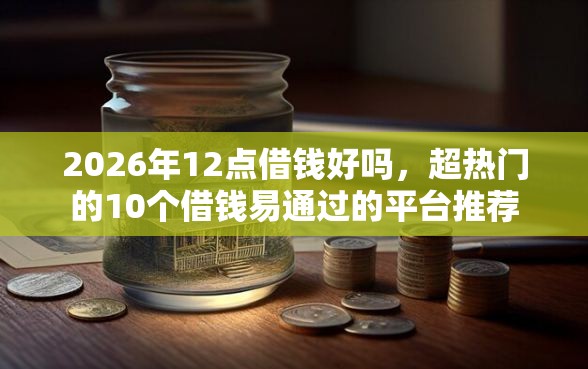 2026年12点借钱好吗，超热门的10个借钱易通过的平台推荐
