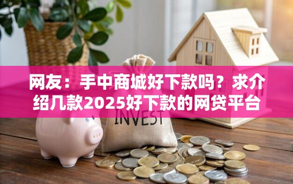 网友：手中商城好下款吗？求介绍几款2025好下款的网贷平台