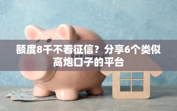 额度8千不看征信？分享6个类似高炮口子的平台