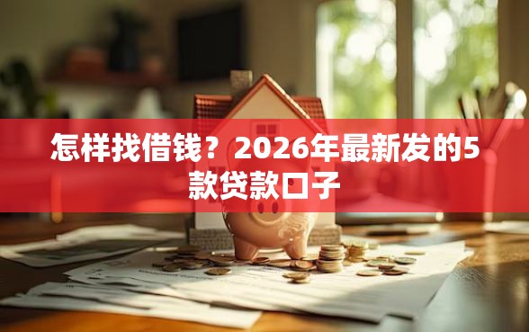怎样找借钱？2026年最新发的5款贷款口子