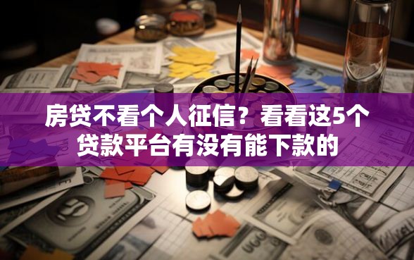房贷不看个人征信？看看这5个贷款平台有没有能下款的