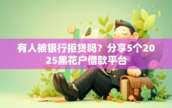 有人被银行拒贷吗？分享5个2025黑花户借款平台