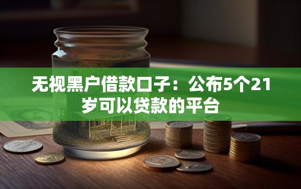 无视黑户借款口子：公布5个21岁可以贷款的平台