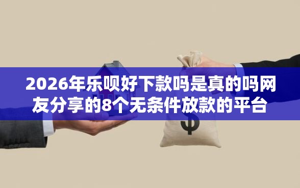 2026年乐呗好下款吗是真的吗网友分享的8个无条件放款的平台我觉得不错！