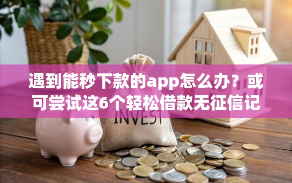 遇到能秒下款的app怎么办？或可尝试这6个轻松借款无征信记录的软件