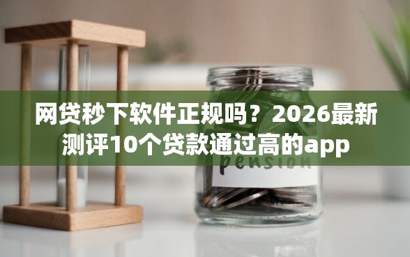 网贷秒下软件正规吗？2026最新测评10个贷款通过高的app