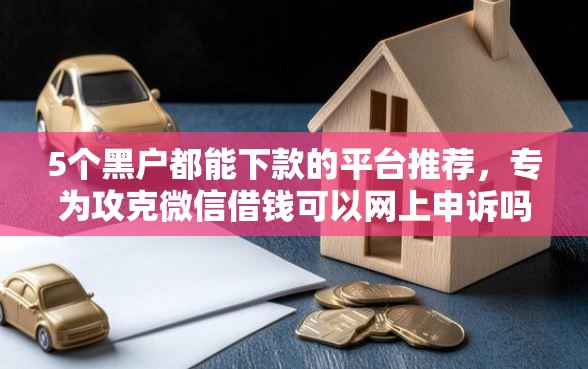 5个黑户都能下款的平台推荐，专为攻克微信借钱可以网上申诉吗难题