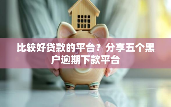 比较好贷款的平台？分享五个黑户逾期下款平台