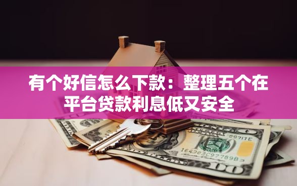 有个好信怎么下款：整理五个在平台贷款利息低又安全
