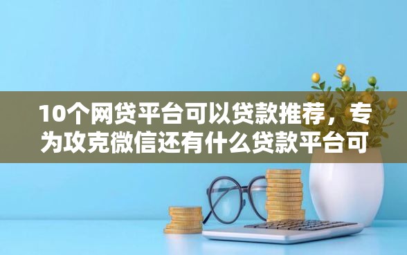 10个网贷平台可以贷款推荐，专为攻克微信还有什么贷款平台可以借钱难题