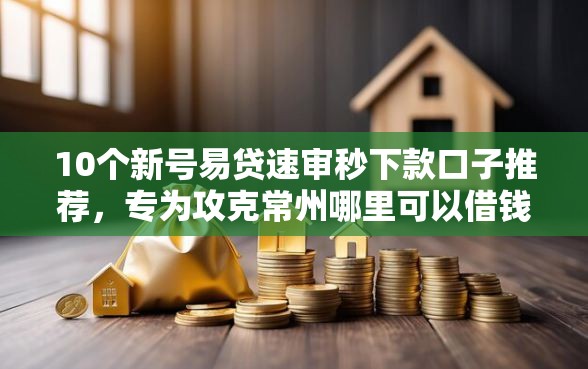 10个新号易贷速审秒下款口子推荐，专为攻克常州哪里可以借钱难题