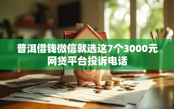 普洱借钱微信就选这7个3000元网贷平台投诉电话