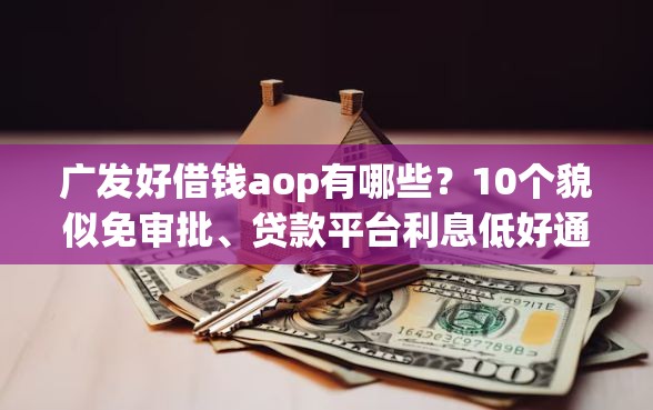 广发好借钱aop有哪些？10个貌似免审批、贷款平台利息低好通过合集
