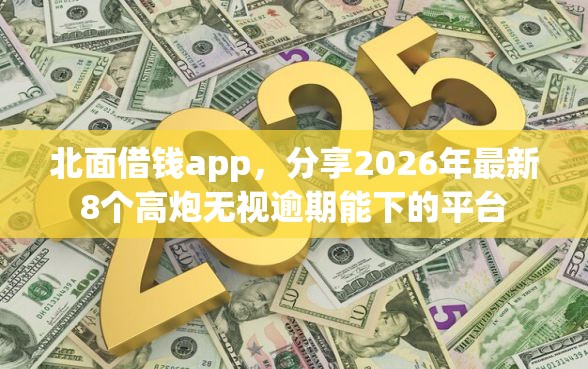 北面借钱app，分享2026年最新8个高炮无视逾期能下的平台