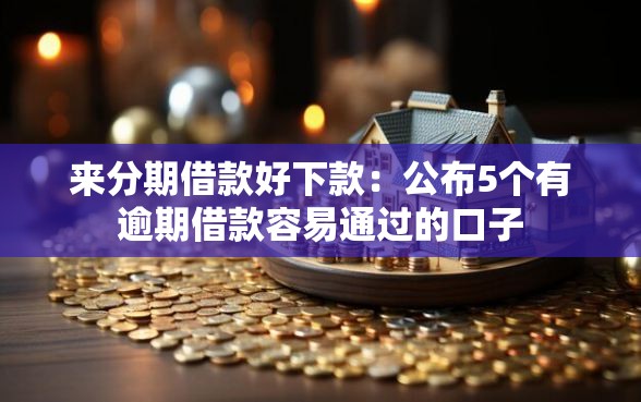 来分期借款好下款：公布5个有逾期借款容易通过的口子