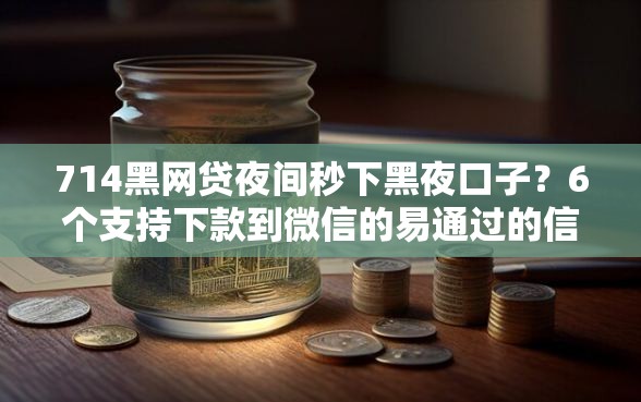 714黑网贷夜间秒下黑夜口子？6个支持下款到微信的易通过的信货平台
