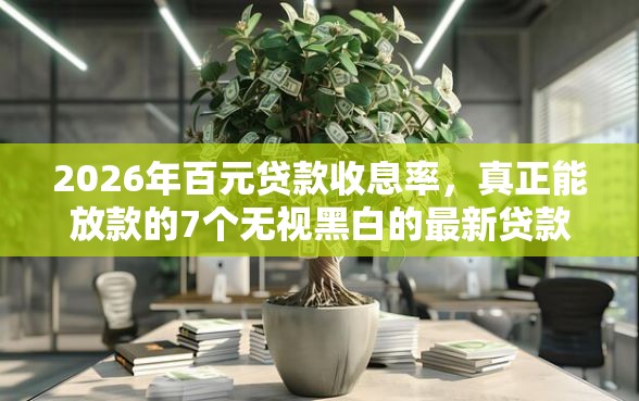 2026年百元贷款收息率，真正能放款的7个无视黑白的最新贷款口子推荐