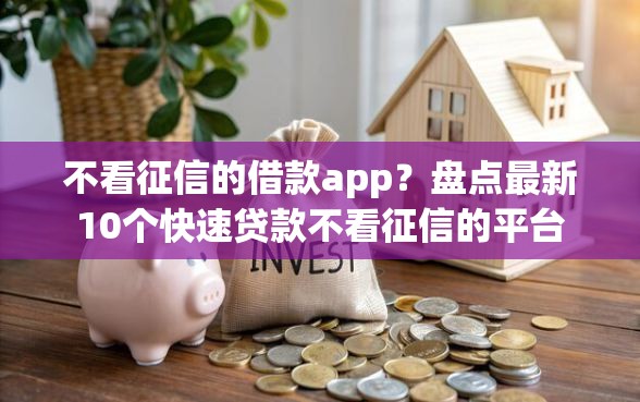 不看征信的借款app？盘点最新10个快速贷款不看征信的平台