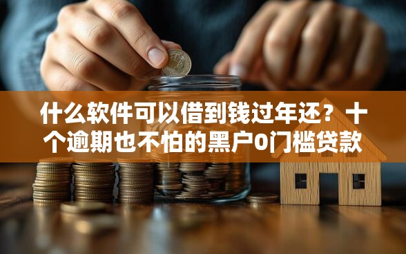 什么软件可以借到钱过年还？十个逾期也不怕的黑户0门槛贷款口子