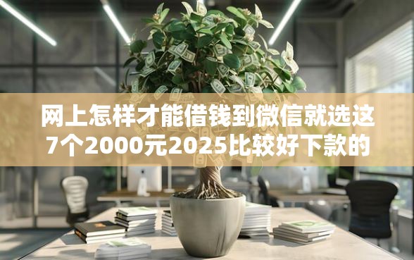 网上怎样才能借钱到微信就选这7个2000元2025比较好下款的借款平台
