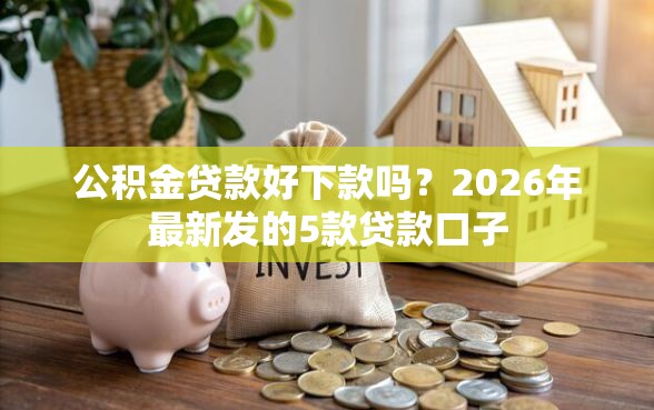 公积金贷款好下款吗？2026年最新发的5款贷款口子