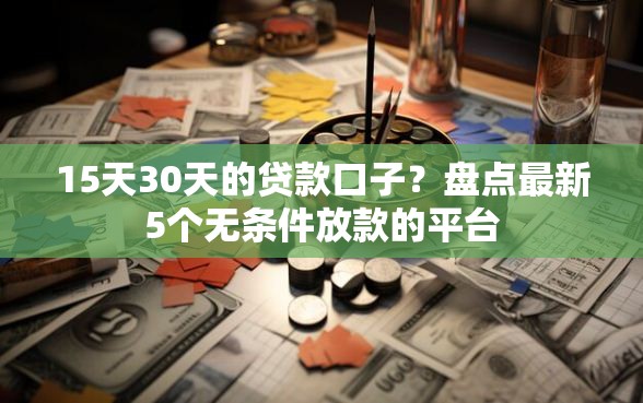 15天30天的贷款口子？盘点最新5个无条件放款的平台