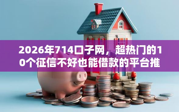 2026年714口子网，超热门的10个征信不好也能借款的平台推荐