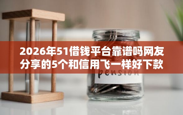 2026年51借钱平台靠谱吗网友分享的5个和信用飞一样好下款的口子我觉得不错！