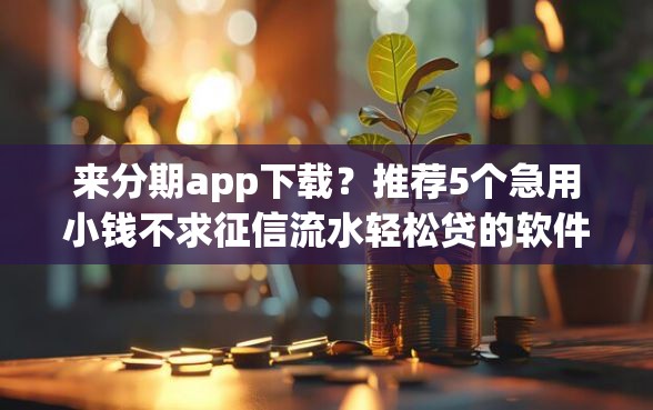 来分期app下载？推荐5个急用小钱不求征信流水轻松贷的软件