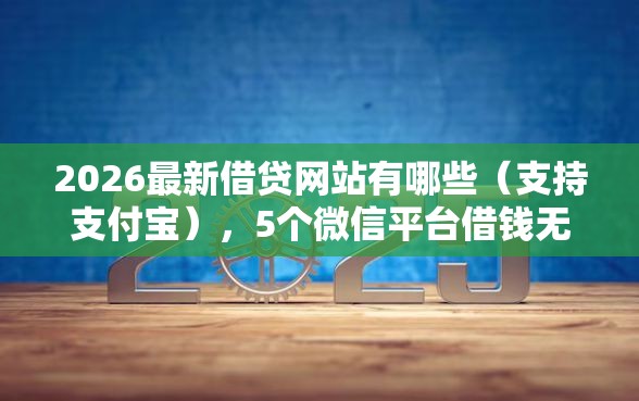 2026最新借贷网站有哪些（支持支付宝），5个微信平台借钱无私分享