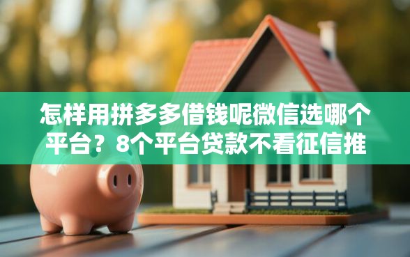 怎样用拼多多借钱呢微信选哪个平台？8个平台贷款不看征信推荐
